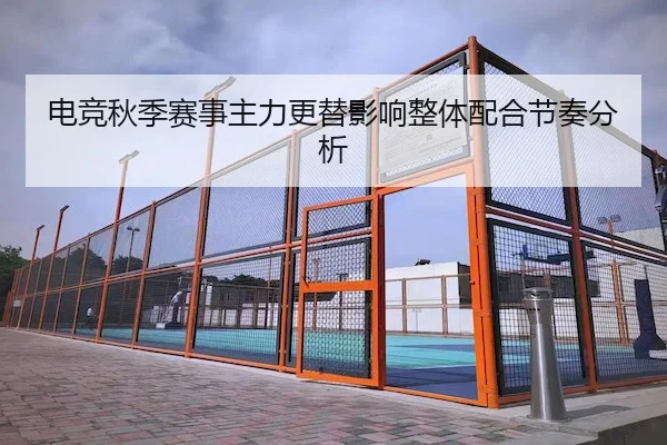 电竞秋季赛事主力更替影响整体配合节奏分析